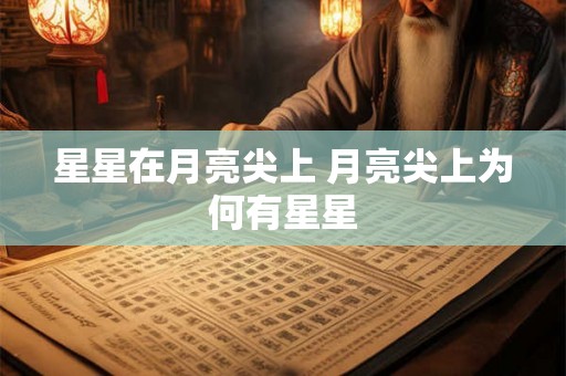 星星在月亮尖上 月亮尖上为何有星星 星星在月亮尖上 月亮尖上为何有星星