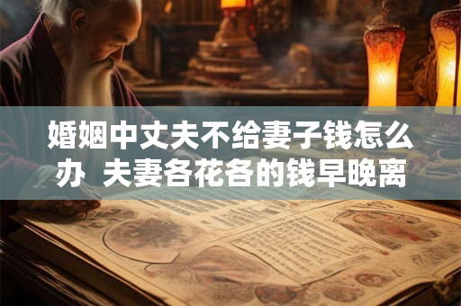 婚姻中丈夫不给妻子钱怎么办  夫妻各花各的钱早晚离婚