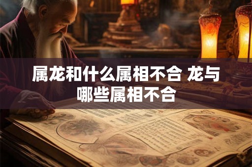 属龙和什么属相不合 龙与哪些属相不合