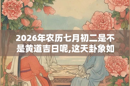 2026年农历七月初二是不是黄道吉日呢,这天卦象如何？