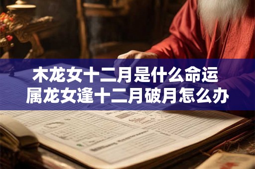木龙女十二月是什么命运 属龙女逢十二月破月怎么办