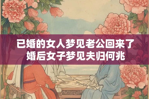 已婚的女人梦见老公回来了 婚后女子梦见夫归何兆