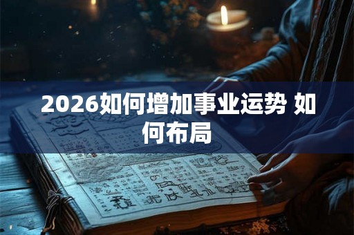 2026如何增加事业运势 如何布局