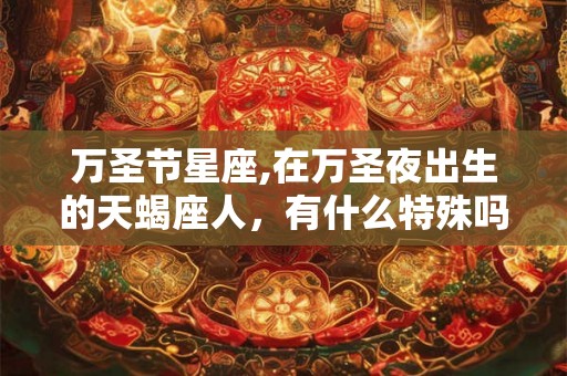 万圣节星座,在万圣夜出生的天蝎座人，有什么特殊吗？