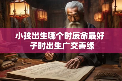 小孩出生哪个时辰命最好  子时出生广交善缘