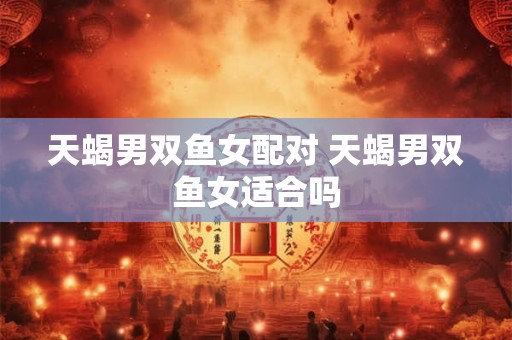 天蝎男双鱼女配对 天蝎男双鱼女适合吗