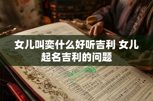女儿叫奕什么好听吉利 女儿起名吉利的问题
