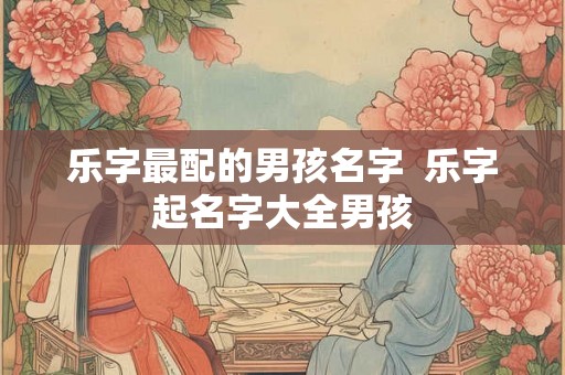 乐字最配的男孩名字  乐字起名字大全男孩