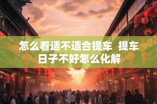 怎么看适不适合提车  提车日子不好怎么化解