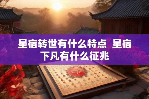 星宿转世有什么特点  星宿下凡有什么征兆