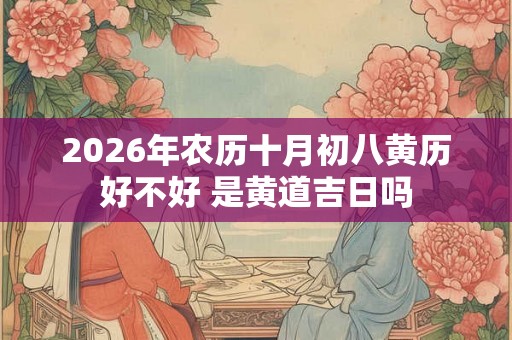 2026年农历十月初八黄历好不好 是黄道吉日吗