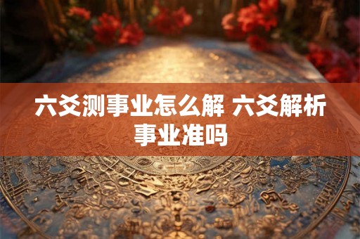 六爻测事业怎么解 六爻解析事业准吗