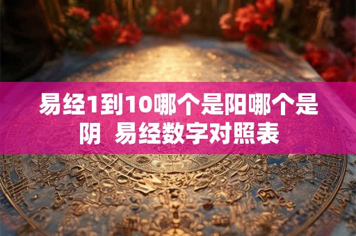 易经1到10哪个是阳哪个是阴 易经数字对照表 易经1到10哪个是阳哪个是阴 易经数字对照表