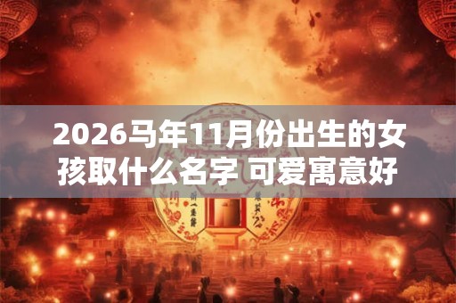 2026马年11月份出生的女孩取什么名字 可爱寓意好