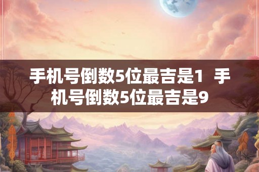 手机号倒数5位最吉是1  手机号倒数5位最吉是9