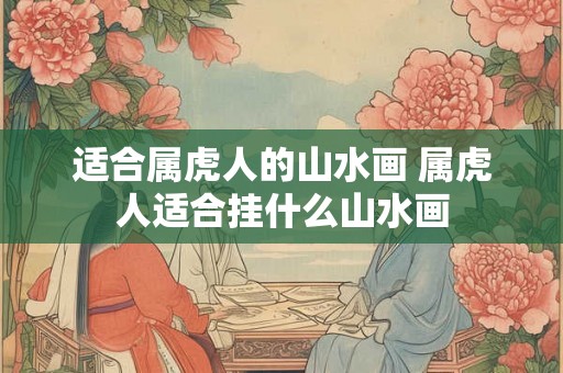 适合属虎人的山水画 属虎人适合挂什么山水画