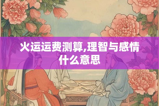 火运运费测算,理智与感情什么意思