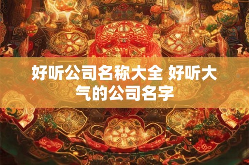 好听公司名称大全 好听大气的公司名字