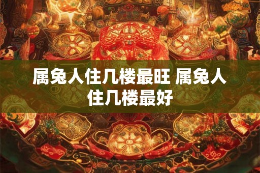 属兔人住几楼最旺 属兔人住几楼最好