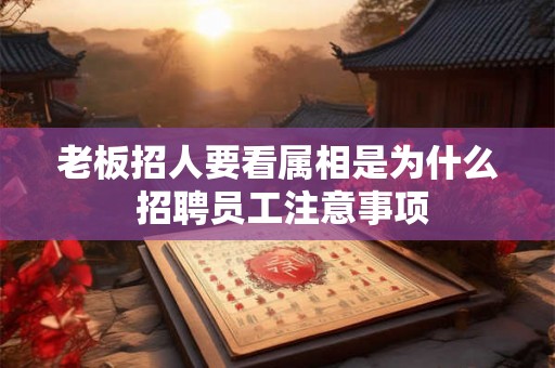 老板招人要看属相是为什么 招聘员工注意事项