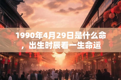 1990年4月29日是什么命，出生时辰看一生命运