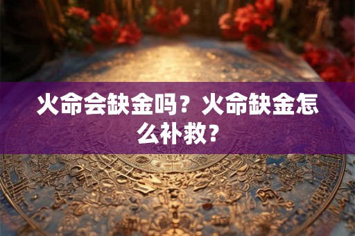 火命会缺金吗？火命缺金怎么补救？