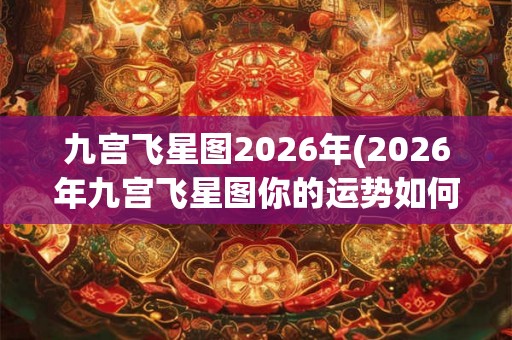 九宫飞星图2026年(2026年九宫飞星图你的运势如何) 九宫飞星图2026年(2026年九宫飞星图你的运势如何)