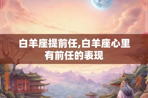 白羊座提前任,白羊座心里有前任的表现