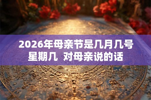 2026年母亲节是几月几号星期几 对母亲说的话 2026年母亲节是几月几号星期几 对母亲说的话
