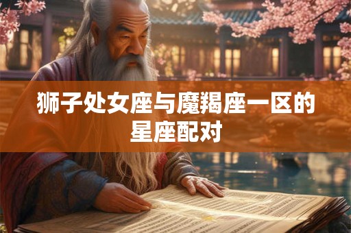 狮子处女座与魔羯座一区的星座配对