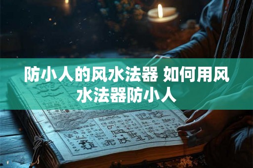 防小人的风水法器 如何用风水法器防小人