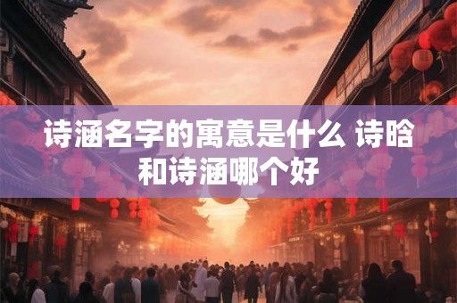 诗涵名字的寓意是什么 诗晗和诗涵哪个好