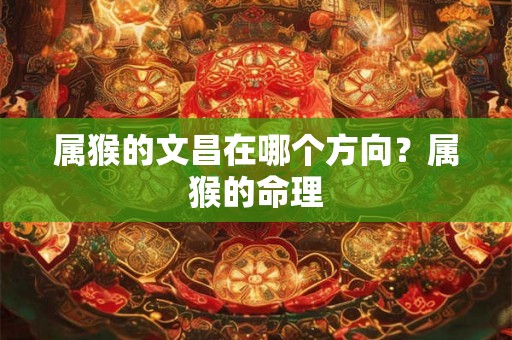 属猴的文昌在哪个方向？属猴的命理
