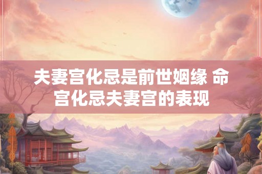 夫妻宫化忌是前世姻缘 命宫化忌夫妻宫的表现