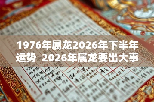 1976年属龙2026年下半年运势 2026年属龙要出大事 1976年属龙2026年下半年运势 2026年属龙要出大事