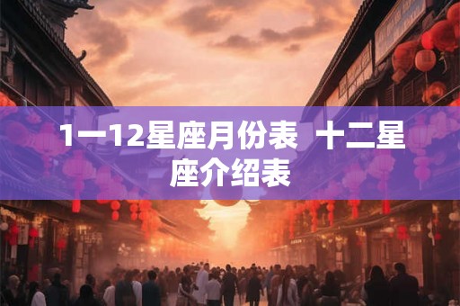 1一12星座月份表 十二星座介绍表 1一12星座月份表 十二星座介绍表