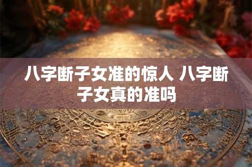 八字断子女准的惊人 八字断子女真的准吗