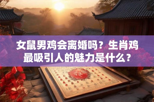女鼠男鸡会离婚吗？生肖鸡最吸引人的魅力是什么？