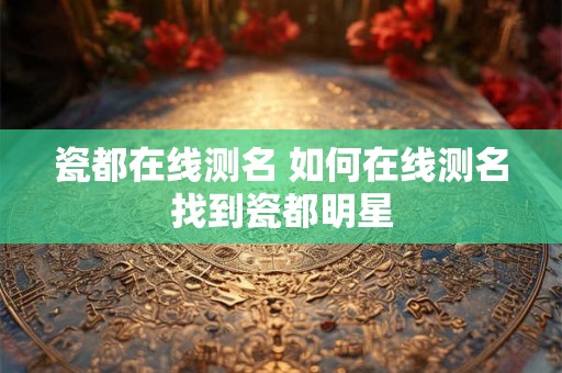 瓷都在线测名 如何在线测名找到瓷都明星