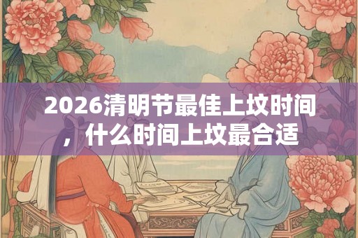 2026清明节最佳上坟时间，什么时间上坟最合适