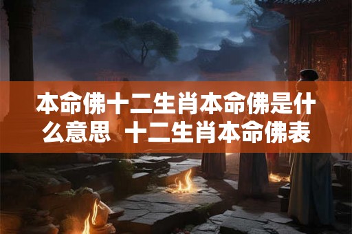 本命佛十二生肖本命佛是什么意思  十二生肖本命佛表