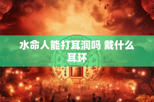 水命人能打耳洞吗 戴什么耳环