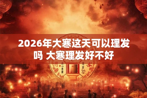 2026年大寒这天可以理发吗 大寒理发好不好