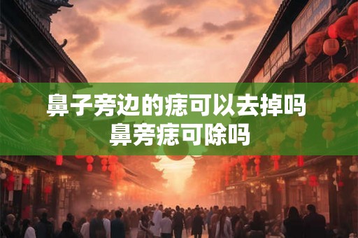 鼻子旁边的痣可以去掉吗 鼻旁痣可除吗 鼻子旁边的痣可以去掉吗 鼻旁痣可除吗