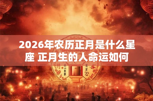 2026年农历正月是什么星座 正月生的人命运如何 2026年农历正月是什么星座 正月生的人命运如何