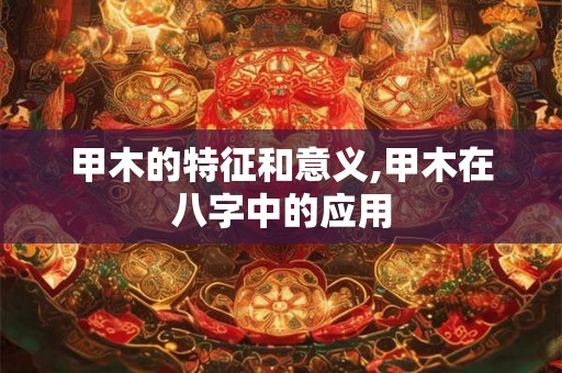 甲木的特征和意义,甲木在八字中的应用