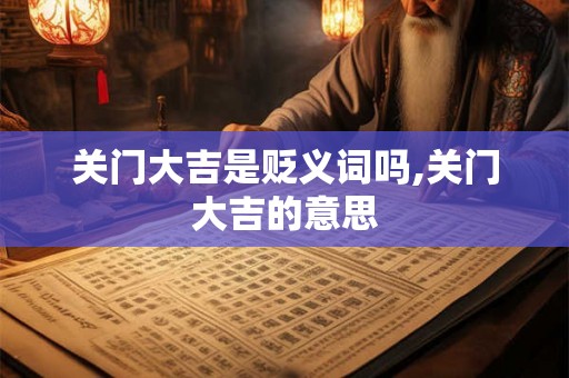 关门大吉是贬义词吗,关门大吉的意思 关门大吉是贬义词吗,关门大吉的意思