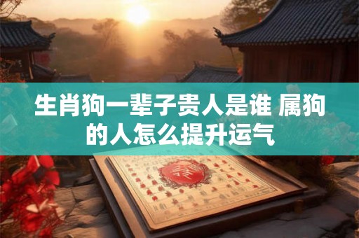 生肖狗一辈子贵人是谁 属狗的人怎么提升运气