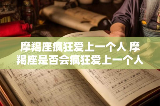 摩羯座疯狂爱上一个人 摩羯座是否会疯狂爱上一个人