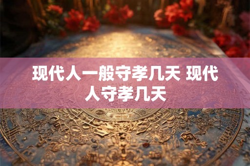 现代人一般守孝几天 现代人守孝几天 现代人一般守孝几天 现代人守孝几天